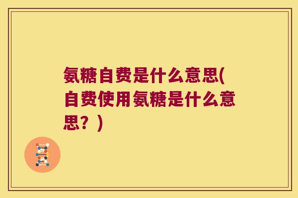 氨糖自费是什么意思(自费使用氨糖是什么意思?) 氨糖自费是什么意思(自费使用氨糖是什么意思?)
