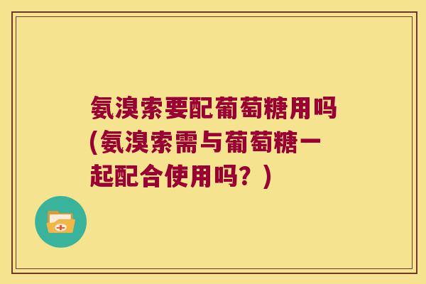 氨溴索要配葡萄糖用吗(氨溴索需与葡萄糖一起配合使用吗?) 氨溴索要配葡萄糖用吗(氨溴索需与葡萄糖一起配合使用吗?)