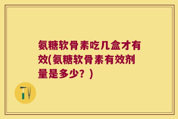 氨糖软骨素吃几盒才有效(氨糖软骨素有效剂量是多少？)
