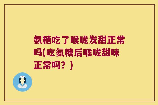 氨糖吃了喉咙发甜正常吗(吃氨糖后喉咙甜味正常吗?) 氨糖吃了喉咙发甜正常吗(吃氨糖后喉咙甜味正常吗?)