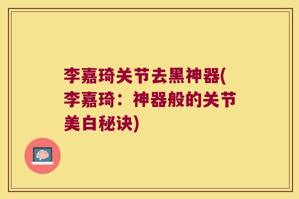 李嘉琦关节去黑神器(李嘉琦：神器般的关节美白秘诀)