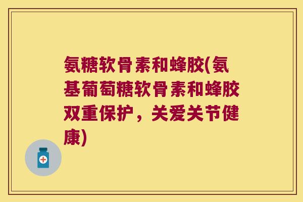 氨糖软骨素和蜂胶(氨基葡萄糖软骨素和蜂胶双重保护,关爱关节健康) 氨糖软骨素和蜂胶(氨基葡萄糖软骨素和蜂胶双重保护,关爱关节健康)