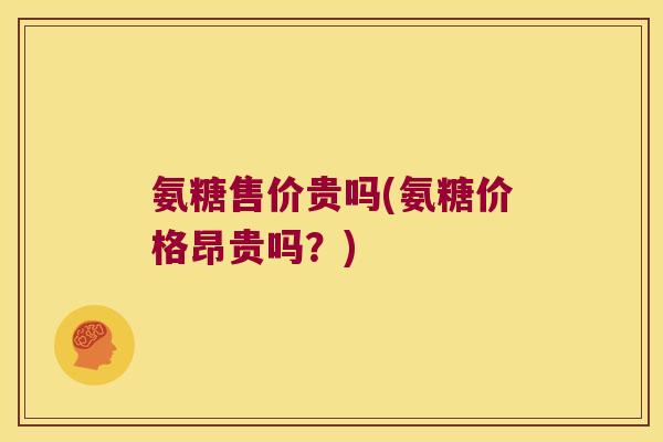 氨糖售价贵吗(氨糖价格昂贵吗?) 氨糖售价贵吗(氨糖价格昂贵吗?)