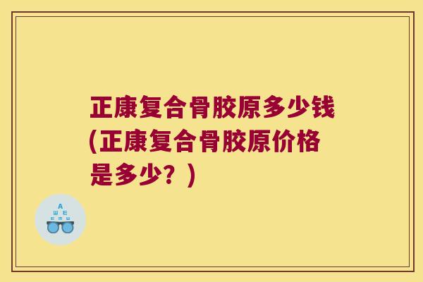 正康复合骨胶原多少钱(正康复合骨胶原价格是多少？)