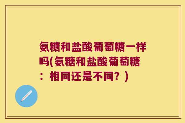 氨糖和盐酸葡萄糖一样吗(氨糖和盐酸葡萄糖:相同还是不同?) 氨糖和盐酸葡萄糖一样吗(氨糖和盐酸葡萄糖:相同还是不同?)