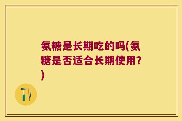 氨糖是长期吃的吗(氨糖是否适合长期使用？)
