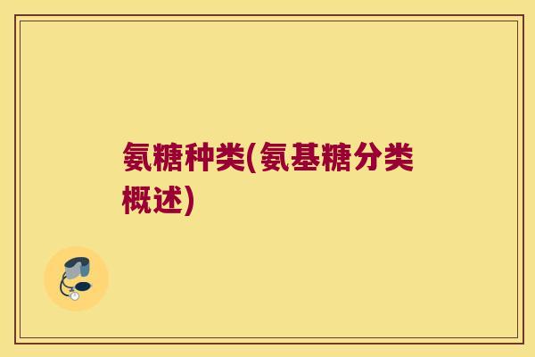 氨糖种类(氨基糖分类概述) 氨糖种类(氨基糖分类概述)