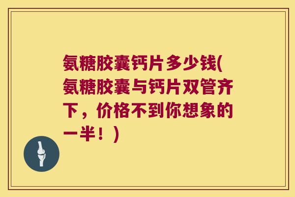 氨糖胶囊钙片多少钱(氨糖胶囊与钙片双管齐下,价格不到你想象的一半!) 氨糖胶囊钙片多少钱(氨糖胶囊与钙片双管齐下,价格不到你想象的一半!)