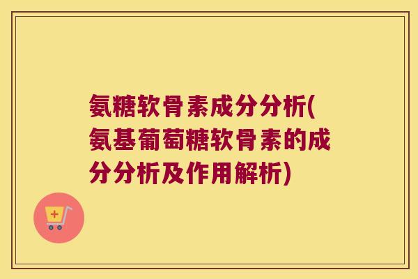 氨糖软骨素成分分析(氨基葡萄糖软骨素的成分分析及作用解析)