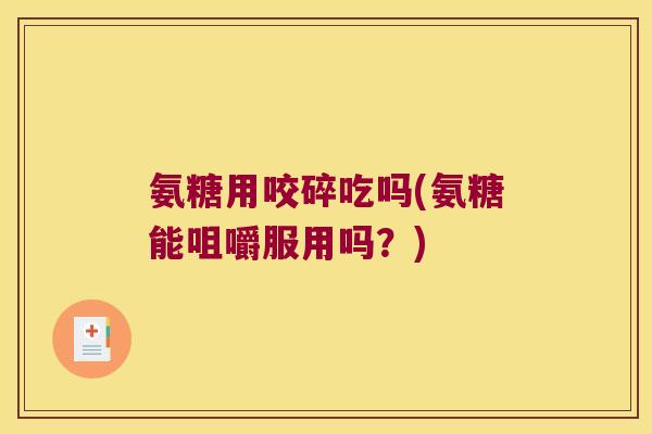 氨糖用咬碎吃吗(氨糖能咀嚼服用吗?) 氨糖用咬碎吃吗(氨糖能咀嚼服用吗?)