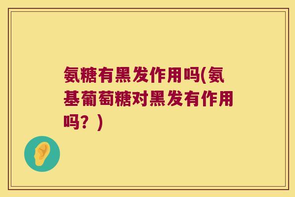 氨糖有黑发作用吗(氨基葡萄糖对黑发有作用吗?) 氨糖有黑发作用吗(氨基葡萄糖对黑发有作用吗?)