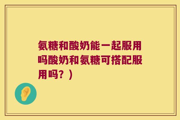 氨糖和酸奶能一起服用吗酸奶和氨糖可搭配服用吗?) 氨糖和酸奶能一起服用吗酸奶和氨糖可搭配服用吗?)