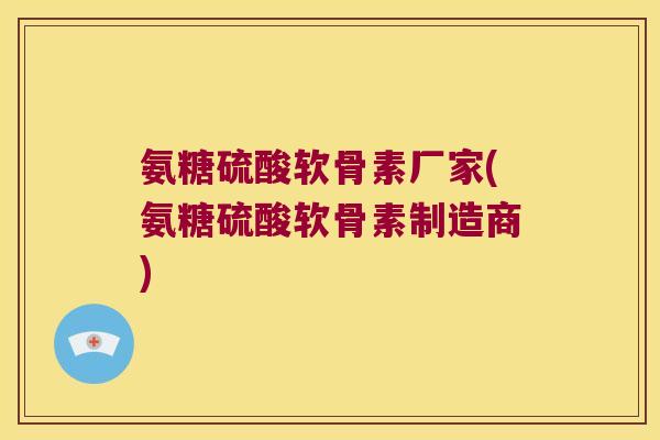 氨糖硫酸软骨素厂家(氨糖硫酸软骨素制造商)