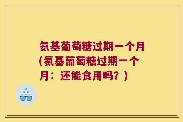 氨基葡萄糖过期一个月(氨基葡萄糖过期一个月：还能食用吗？)