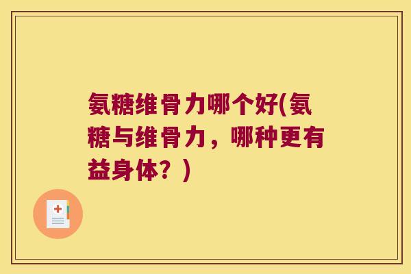 氨糖维骨力哪个好(氨糖与维骨力,哪种更有益身体?) 氨糖维骨力哪个好(氨糖与维骨力,哪种更有益身体?)
