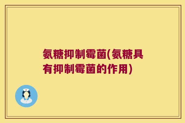 氨糖抑制霉菌(氨糖具有抑制霉菌的作用)