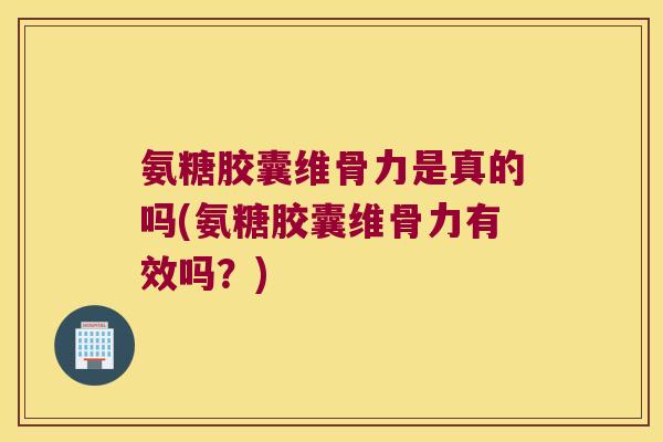 氨糖胶囊维骨力是真的吗(氨糖胶囊维骨力有效吗？)