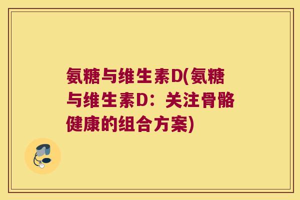 氨糖与维生素D(氨糖与维生素D：关注骨骼健康的组合方案)