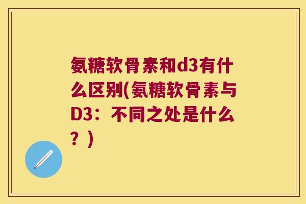 氨糖软骨素和d3有什么区别(氨糖软骨素与D3:不同之处是什么?) 氨糖软骨素和d3有什么区别(氨糖软骨素与D3:不同之处是什么?)