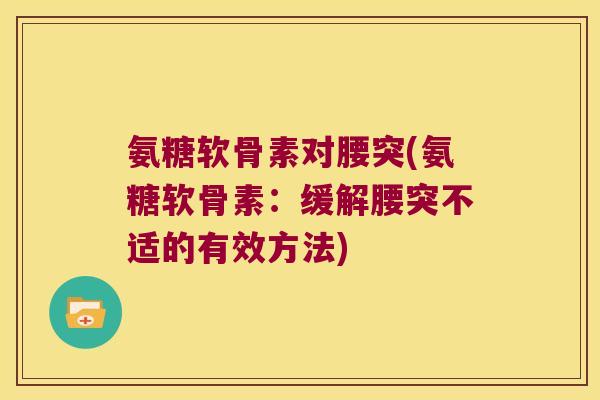 氨糖软骨素对腰突(氨糖软骨素：缓解腰突不适的有效方法)