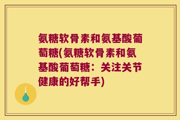 氨糖软骨素和氨基酸葡萄糖(氨糖软骨素和氨基酸葡萄糖：关注关节健康的好帮手)