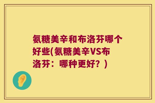 氨糖美辛和布洛芬哪个好些(氨糖美辛VS布洛芬:哪种更好?) 氨糖美辛和布洛芬哪个好些(氨糖美辛VS布洛芬:哪种更好?)