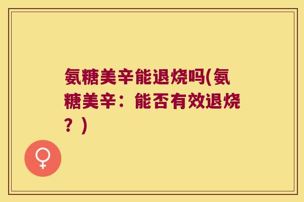 氨糖美辛能退烧吗(氨糖美辛:能否有效退烧?) 氨糖美辛能退烧吗(氨糖美辛:能否有效退烧?)