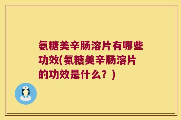 氨糖美辛肠溶片有哪些功效(氨糖美辛肠溶片的功效是什么?) 氨糖美辛肠溶片有哪些功效(氨糖美辛肠溶片的功效是什么?)