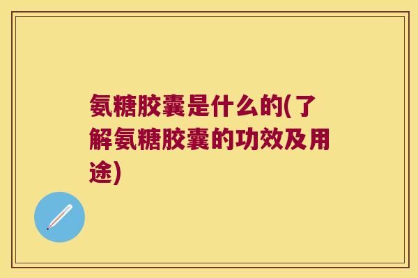 氨糖胶囊是什么的(了解氨糖胶囊的功效及用途) 氨糖胶囊是什么的(了解氨糖胶囊的功效及用途)