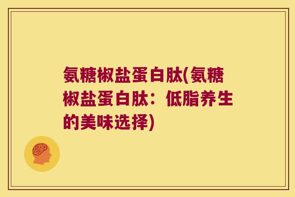 氨糖椒盐蛋白肽(氨糖椒盐蛋白肽:低脂养生的美味选择) 氨糖椒盐蛋白肽(氨糖椒盐蛋白肽:低脂养生的美味选择)