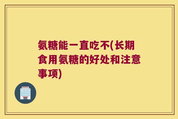 氨糖能一直吃不(长期食用氨糖的好处和注意事项)