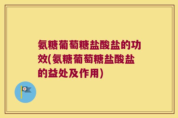 氨糖葡萄糖盐酸盐的功效(氨糖葡萄糖盐酸盐的益处及作用)