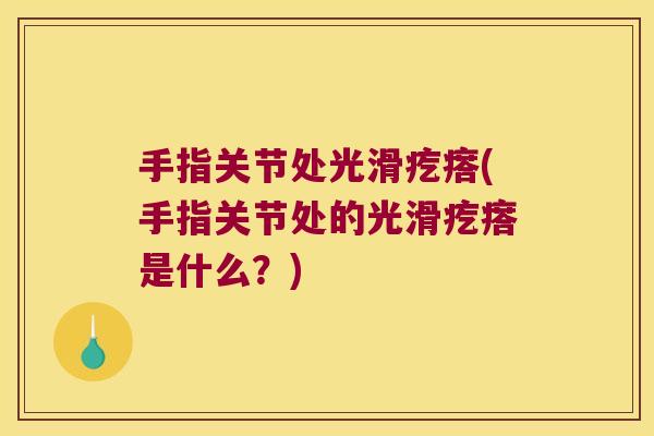 手指关节处光滑疙瘩(手指关节处的光滑疙瘩是什么？)