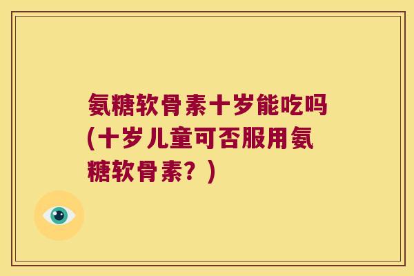 氨糖软骨素十岁能吃吗(十岁儿童可否服用氨糖软骨素?) 氨糖软骨素十岁能吃吗(十岁儿童可否服用氨糖软骨素?)