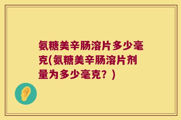 氨糖美辛肠溶片多少毫克(氨糖美辛肠溶片剂量为多少毫克?) 氨糖美辛肠溶片多少毫克(氨糖美辛肠溶片剂量为多少毫克?)