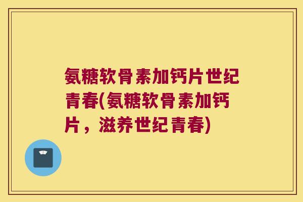 氨糖软骨素加钙片世纪青春(氨糖软骨素加钙片，滋养世纪青春)