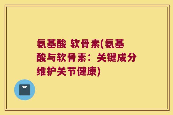 氨基酸 软骨素(氨基酸与软骨素：关键成分维护关节健康)
