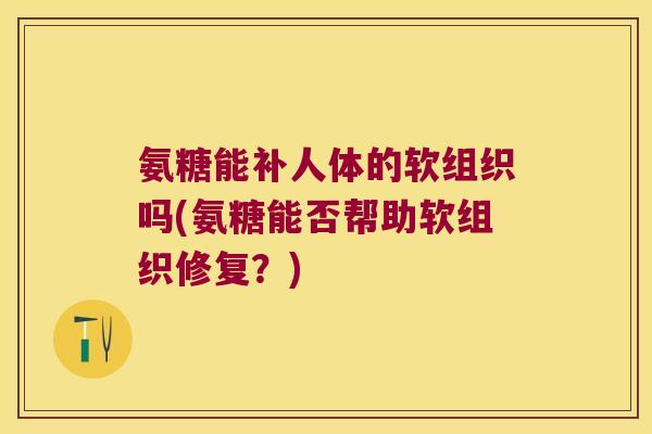氨糖能补人体的软组织吗(氨糖能否帮助软组织修复?) 氨糖能补人体的软组织吗(氨糖能否帮助软组织修复?)