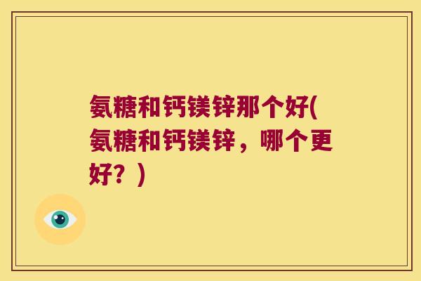 氨糖和钙镁锌那个好(氨糖和钙镁锌，哪个更好？)