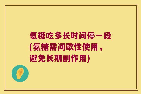 氨糖吃多长时间停一段(氨糖需间歇性使用，避免长期副作用)
