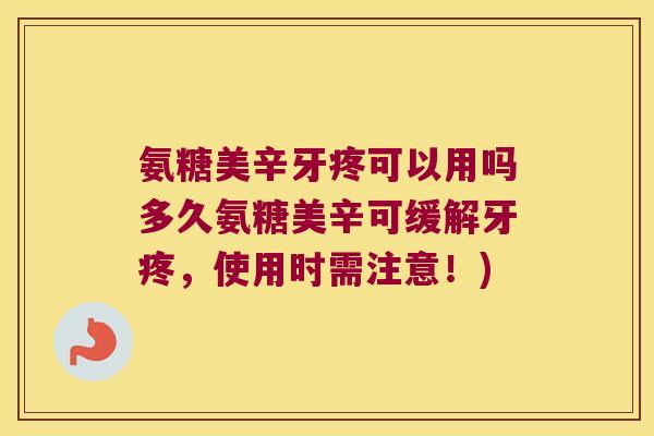 氨糖美辛牙疼可以用吗多久氨糖美辛可缓解牙疼，使用时需注意！)