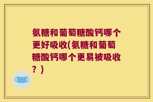 氨糖和葡萄糖酸钙哪个更好吸收(氨糖和葡萄糖酸钙哪个更易被吸收？)