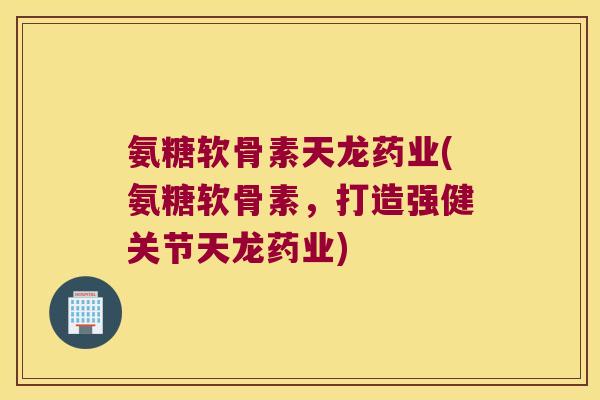 氨糖软骨素天龙药业(氨糖软骨素,打造强健关节天龙药业) 氨糖软骨素天龙药业(氨糖软骨素,打造强健关节天龙药业)
