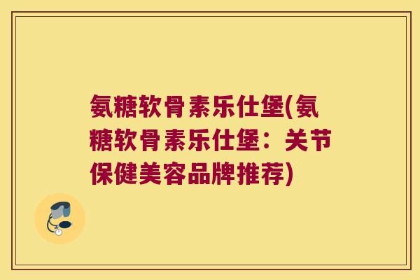 氨糖软骨素乐仕堡(氨糖软骨素乐仕堡：关节保健美容品牌推荐)