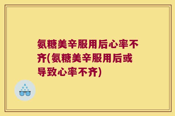 氨糖美辛服用后心率不齐(氨糖美辛服用后或导致心率不齐)