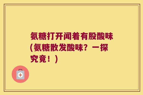 氨糖打开闻着有股酸味(氨糖散发酸味?一探究竟!) 氨糖打开闻着有股酸味(氨糖散发酸味?一探究竟!)