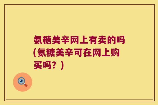 氨糖美辛网上有卖的吗(氨糖美辛可在网上购买吗？)