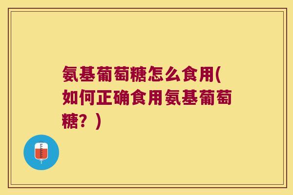 氨基葡萄糖怎么食用(如何正确食用氨基葡萄糖？)