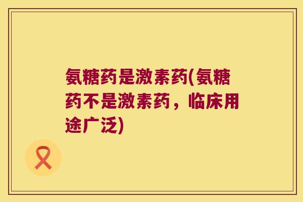 氨糖药是激素药(氨糖药不是激素药，临床用途广泛)