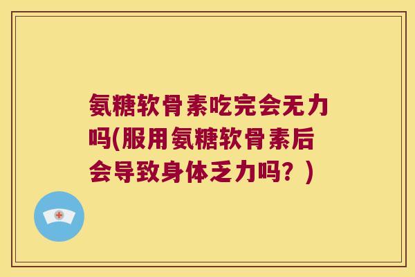 氨糖软骨素吃完会无力吗(服用氨糖软骨素后会导致身体乏力吗?) 氨糖软骨素吃完会无力吗(服用氨糖软骨素后会导致身体乏力吗?)